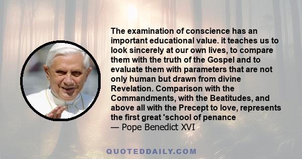 The examination of conscience has an important educational value. it teaches us to look sincerely at our own lives, to compare them with the truth of the Gospel and to evaluate them with parameters that are not only