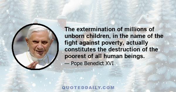 The extermination of millions of unborn children, in the name of the fight against poverty, actually constitutes the destruction of the poorest of all human beings.