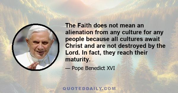 The Faith does not mean an alienation from any culture for any people because all cultures await Christ and are not destroyed by the Lord. In fact, they reach their maturity.