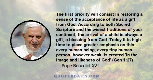 The first priority will consist in restoring a sense of the acceptance of life as a gift from God. According to both Sacred Scripture and the wisest traditions of your continent, the arrival of a child is always a gift, 