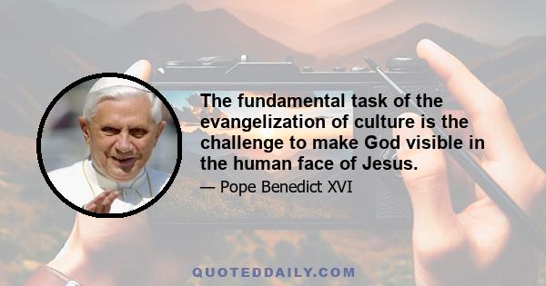 The fundamental task of the evangelization of culture is the challenge to make God visible in the human face of Jesus.