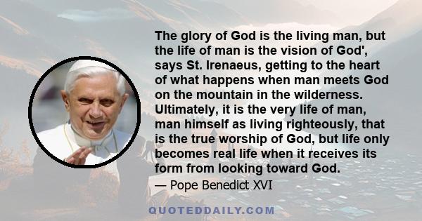 The glory of God is the living man, but the life of man is the vision of God', says St. Irenaeus, getting to the heart of what happens when man meets God on the mountain in the wilderness. Ultimately, it is the very