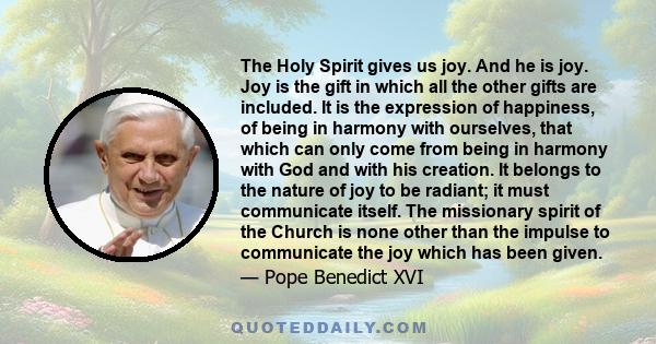 The Holy Spirit gives us joy. And he is joy. Joy is the gift in which all the other gifts are included. It is the expression of happiness, of being in harmony with ourselves, that which can only come from being in