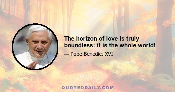 The horizon of love is truly boundless: it is the whole world!