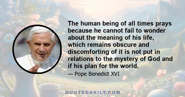 The human being of all times prays because he cannot fail to wonder about the meaning of his life, which remains obscure and discomforting of it is not put in relations to the mystery of God and if his plan for the