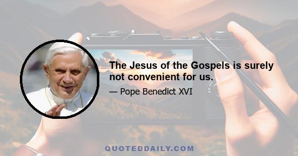 The Jesus of the Gospels is surely not convenient for us.