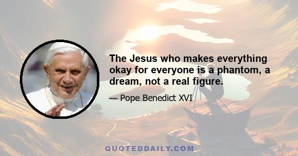 The Jesus who makes everything okay for everyone is a phantom, a dream, not a real figure.