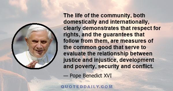 The life of the community, both domestically and internationally, clearly demonstrates that respect for rights, and the guarantees that follow from them, are measures of the common good that serve to evaluate the