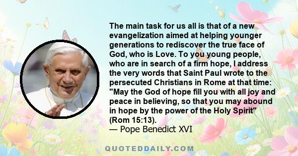 The main task for us all is that of a new evangelization aimed at helping younger generations to rediscover the true face of God, who is Love. To you young people, who are in search of a firm hope, I address the very