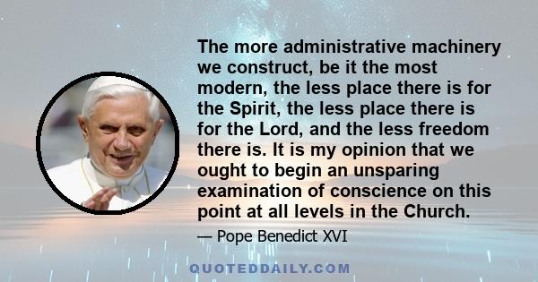 The more administrative machinery we construct, be it the most modern, the less place there is for the Spirit, the less place there is for the Lord, and the less freedom there is. It is my opinion that we ought to begin 