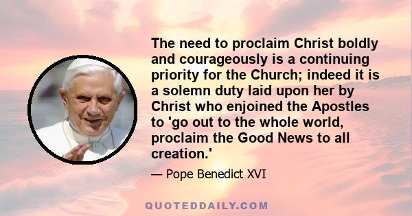 The need to proclaim Christ boldly and courageously is a continuing priority for the Church; indeed it is a solemn duty laid upon her by Christ who enjoined the Apostles to 'go out to the whole world, proclaim the Good