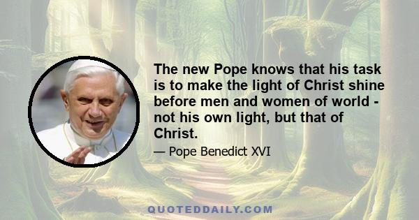 The new Pope knows that his task is to make the light of Christ shine before men and women of world - not his own light, but that of Christ.