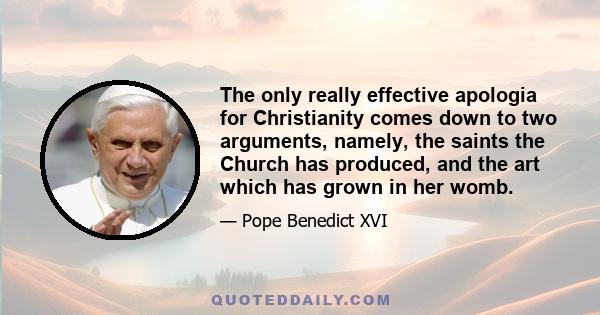 The only really effective apologia for Christianity comes down to two arguments, namely, the saints the Church has produced, and the art which has grown in her womb.