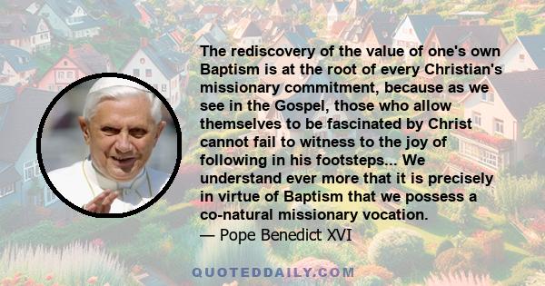 The rediscovery of the value of one's own Baptism is at the root of every Christian's missionary commitment, because as we see in the Gospel, those who allow themselves to be fascinated by Christ cannot fail to witness