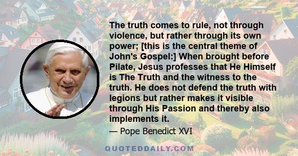 The truth comes to rule, not through violence, but rather through its own power; [this is the central theme of John's Gospel:] When brought before Pilate, Jesus professes that He Himself is The Truth and the witness to