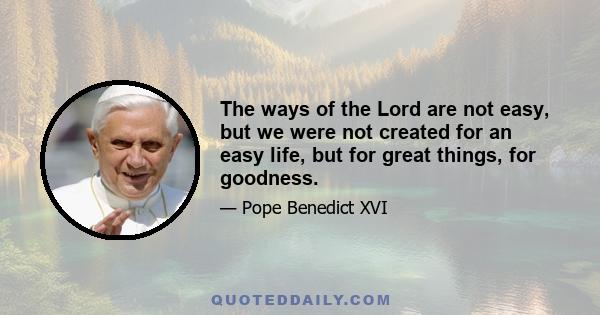 The ways of the Lord are not easy, but we were not created for an easy life, but for great things, for goodness.