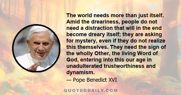 The world needs more than just itself. Amid the dreariness, people do not need a distraction that will in the end become dreary itself; they are asking for mystery, even if they do not realize this themselves. They need 