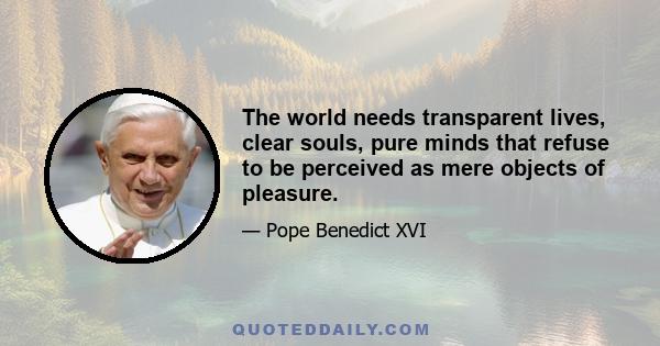 The world needs transparent lives, clear souls, pure minds that refuse to be perceived as mere objects of pleasure.