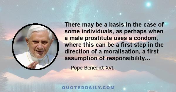 There may be a basis in the case of some individuals, as perhaps when a male prostitute uses a condom, where this can be a first step in the direction of a moralisation, a first assumption of responsibility...
