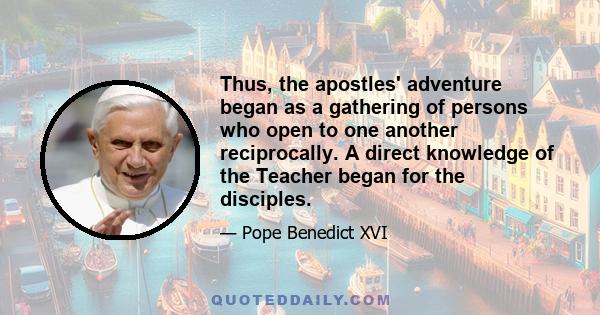 Thus, the apostles' adventure began as a gathering of persons who open to one another reciprocally. A direct knowledge of the Teacher began for the disciples. They saw where he lived and began to know him. They would