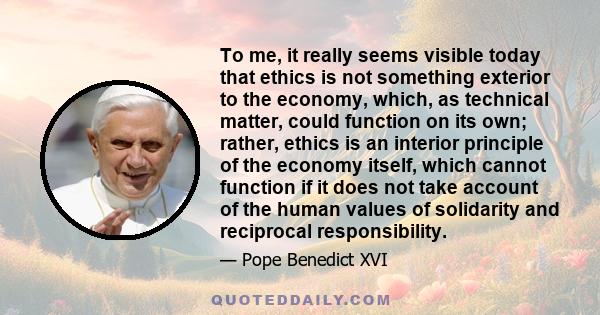 To me, it really seems visible today that ethics is not something exterior to the economy, which, as technical matter, could function on its own; rather, ethics is an interior principle of the economy itself, which