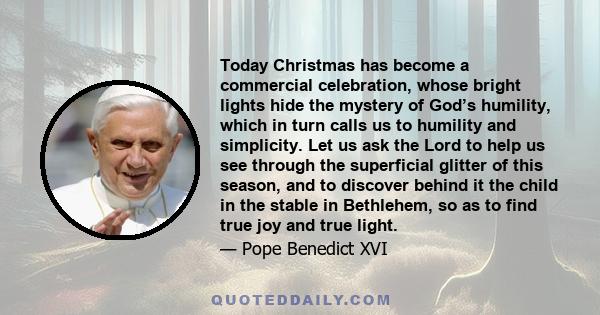 Today Christmas has become a commercial celebration, whose bright lights hide the mystery of God’s humility, which in turn calls us to humility and simplicity. Let us ask the Lord to help us see through the superficial