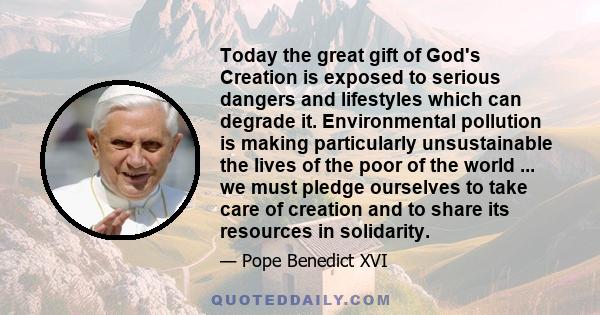 Today the great gift of God's Creation is exposed to serious dangers and lifestyles which can degrade it. Environmental pollution is making particularly unsustainable the lives of the poor of the world ... we must