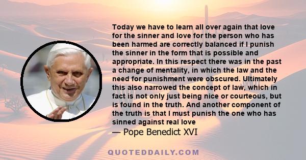 Today we have to learn all over again that love for the sinner and love for the person who has been harmed are correctly balanced if I punish the sinner in the form that is possible and appropriate. In this respect