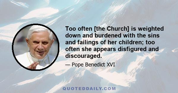 Too often [the Church] is weighted down and burdened with the sins and failings of her children; too often she appears disfigured and discouraged.