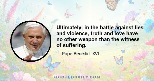 Ultimately, in the battle against lies and violence, truth and love have no other weapon than the witness of suffering.