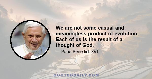 We are not some casual and meaningless product of evolution. Each of us is the result of a thought of God.