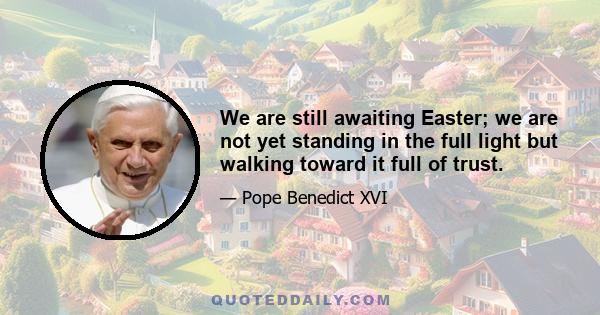 We are still awaiting Easter; we are not yet standing in the full light but walking toward it full of trust.