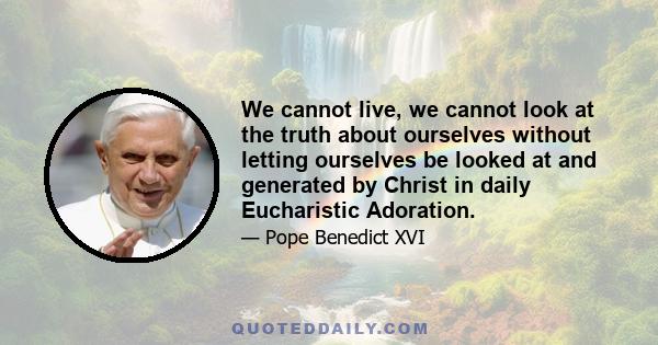 We cannot live, we cannot look at the truth about ourselves without letting ourselves be looked at and generated by Christ in daily Eucharistic Adoration.