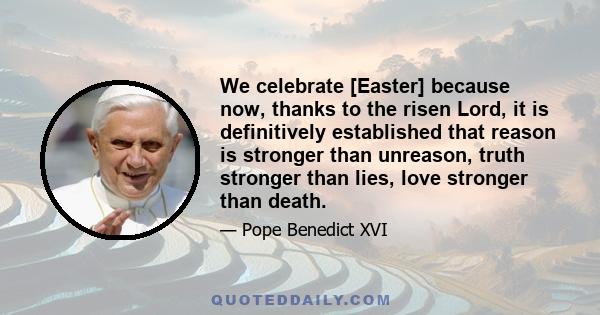 We celebrate [Easter] because now, thanks to the risen Lord, it is definitively established that reason is stronger than unreason, truth stronger than lies, love stronger than death.