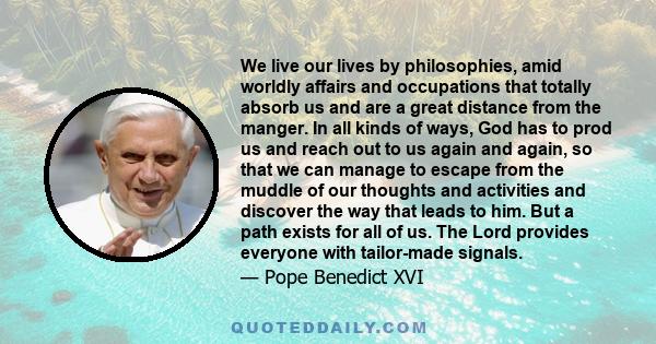 We live our lives by philosophies, amid worldly affairs and occupations that totally absorb us and are a great distance from the manger. In all kinds of ways, God has to prod us and reach out to us again and again, so