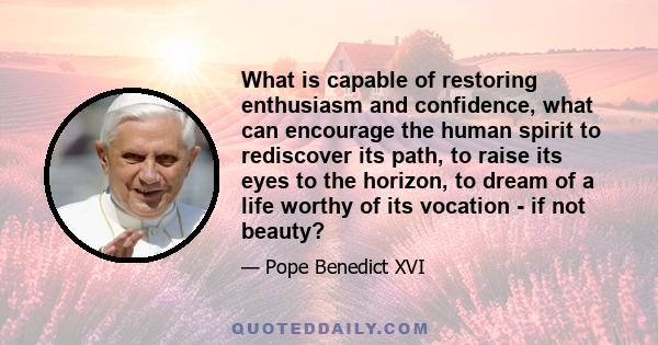 What is capable of restoring enthusiasm and confidence, what can encourage the human spirit to rediscover its path, to raise its eyes to the horizon, to dream of a life worthy of its vocation - if not beauty?