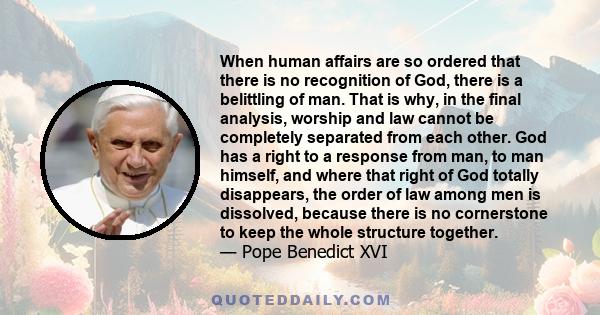 When human affairs are so ordered that there is no recognition of God, there is a belittling of man. That is why, in the final analysis, worship and law cannot be completely separated from each other. God has a right to 