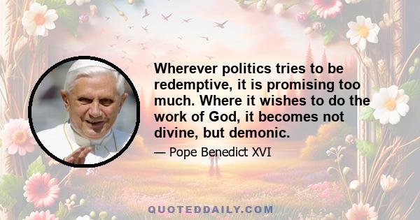 Wherever politics tries to be redemptive, it is promising too much. Where it wishes to do the work of God, it becomes not divine, but demonic.