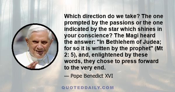 Which direction do we take? The one prompted by the passions or the one indicated by the star which shines in your conscience? The Magi heard the answer: In Bethlehem of Judea; for so it is written by the prophet (Mt 2: 