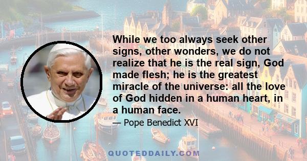 While we too always seek other signs, other wonders, we do not realize that he is the real sign, God made flesh; he is the greatest miracle of the universe: all the love of God hidden in a human heart, in a human face.