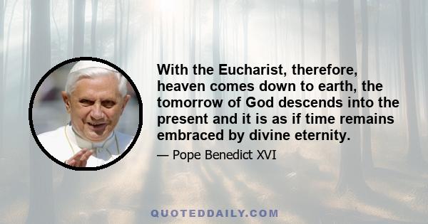 With the Eucharist, therefore, heaven comes down to earth, the tomorrow of God descends into the present and it is as if time remains embraced by divine eternity.