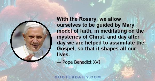 With the Rosary, we allow ourselves to be guided by Mary, model of faith, in meditating on the mysteries of Christ, and day after day we are helped to assimilate the Gospel, so that it shapes all our lives.