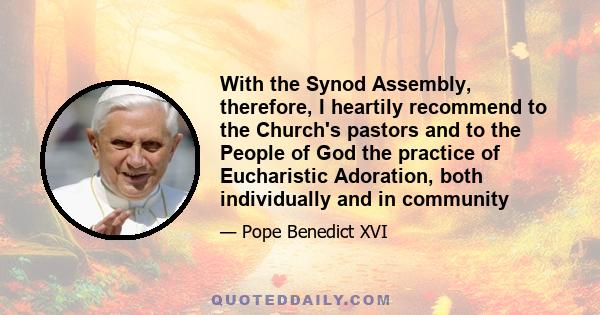 With the Synod Assembly, therefore, I heartily recommend to the Church's pastors and to the People of God the practice of Eucharistic Adoration, both individually and in community