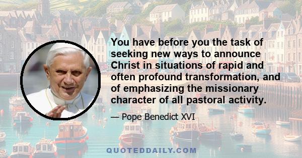 You have before you the task of seeking new ways to announce Christ in situations of rapid and often profound transformation, and of emphasizing the missionary character of all pastoral activity.