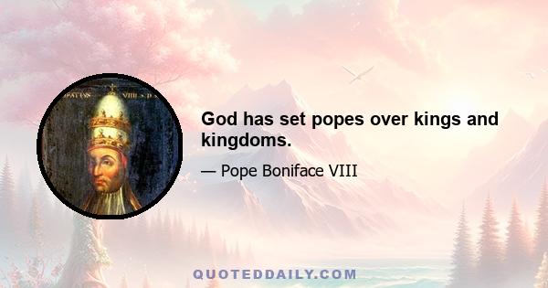 God has set popes over kings and kingdoms.