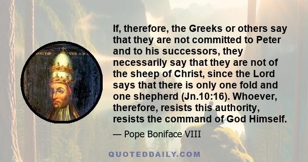 If, therefore, the Greeks or others say that they are not committed to Peter and to his successors, they necessarily say that they are not of the sheep of Christ, since the Lord says that there is only one fold and one