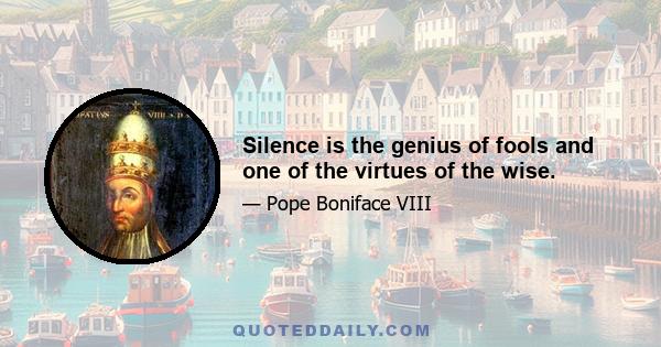 Silence is the genius of fools and one of the virtues of the wise.