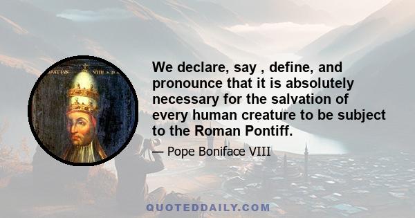 We declare, say , define, and pronounce that it is absolutely necessary for the salvation of every human creature to be subject to the Roman Pontiff.