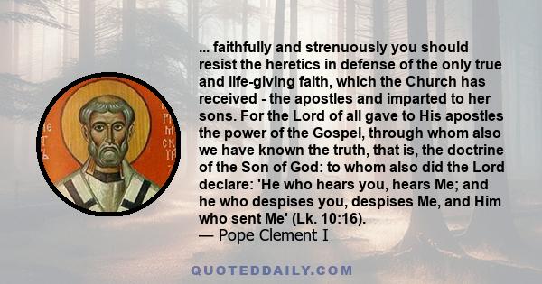 ... faithfully and strenuously you should resist the heretics in defense of the only true and life-giving faith, which the Church has received - the apostles and imparted to her sons. For the Lord of all gave to His