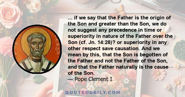 ... if we say that the Father is the origin of the Son and greater than the Son, we do not suggest any precedence in time or superiority in nature of the Father over the Son (cf. Jn. 14:28)? or superiority in any other